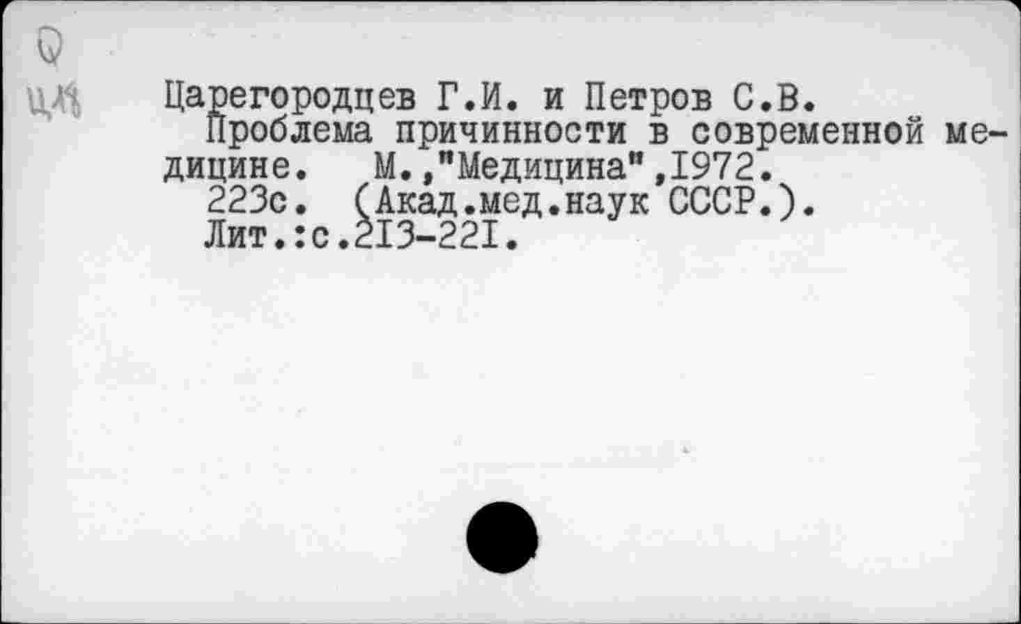 ﻿9
Царегородцев Г.И. и Петров С.В.
Проблема причинности в современной медицине.	М.,"Медицина",1972.
223с. (Акад.мед.наук СССР.).
Лит.:с.213-221.